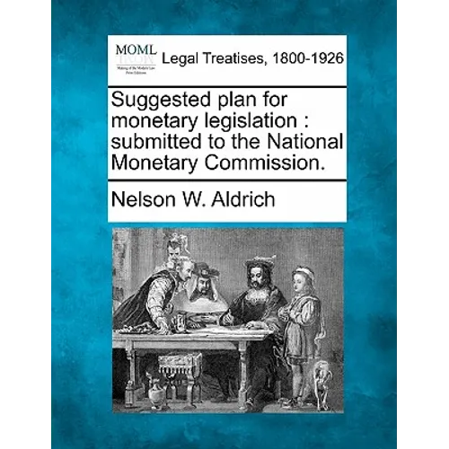 Suggested Plan for Monetary Legislation: Submitted to the National Monetary Commission.