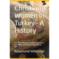 Christian Women in Turkey - A History: A Survey of Notable Christian Women in Asia Minor and Anatolia from 33CE to 2021