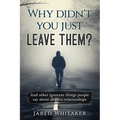 Why didn't you just leave them?: And other ignorant things people say about abusive relationships