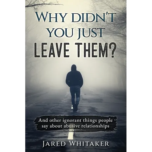 Why didn't you just leave them?: And other ignorant things people say about abusive relationships