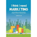 I Think I Need Marketing: The Knowledge You Need to Build and Manage a Successful Marketing Program