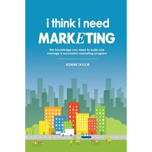 I Think I Need Marketing: The Knowledge You Need to Build and Manage a Successful Marketing Program