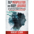 Nlp Manipulation and Body Language: How To Understand NLP And Read Body Language The Easy Way. Learn The 7 Secret Techniques To Avoid Brainwashing And