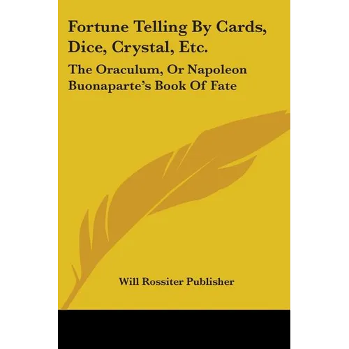 Fortune Telling By Cards, Dice, Crystal, Etc.: The Oraculum, Or Napoleon Buonaparte's Book Of Fate