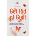 Get Rid of Guilt: How to Effectively Let Go of Guilt and Self-Doubt in 9 Steps and Forgive Yourself