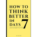 How to Think Better in 7 Days: Learn How to Think Better, Be Happier and More Positive, in Just 7 Days