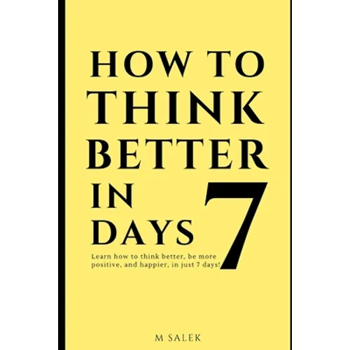 How to Think Better in 7 Days: Learn How to Think Better, Be Happier and More Positive, in Just 7 Days