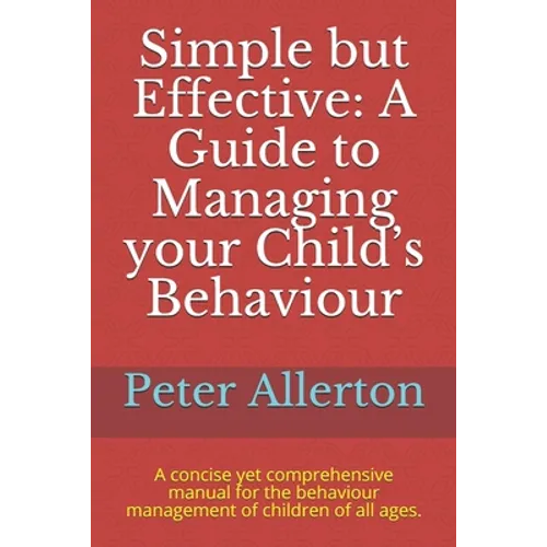 Simple but Effective: A Guide to Managing your Child's Behaviour: A concise yet comprehensive manual for the behaviour management of childre