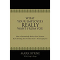 What Your Employees Really Want from You: How to Dramatically Reduce Your Turnover by Cultivating Your Greatest Asset-Your Employees