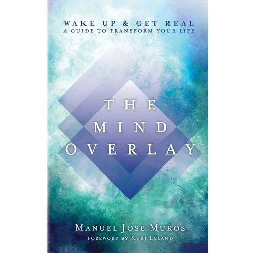 The Mind Overlay: Wake Up & Get Real - A Guide to Transform Your Life