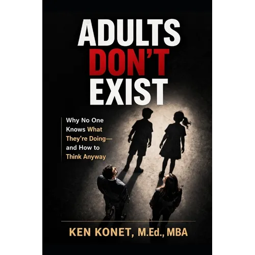 Adults Don't Exist: Why No One Knows What They're Doing-and How to Think Anyway
