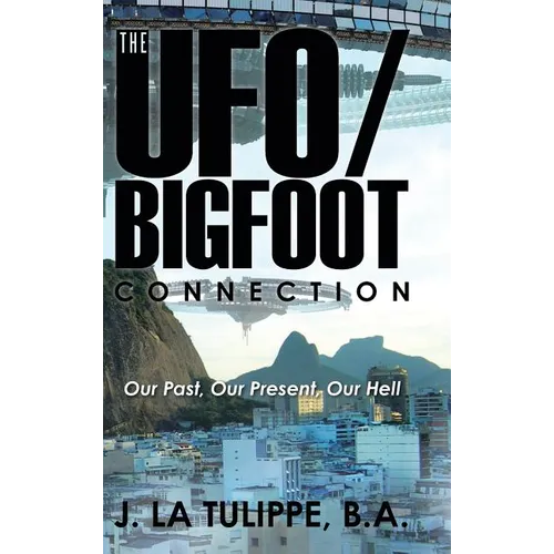 The UFO/Bigfoot Connection: Our Past, Our Present, Our Hell