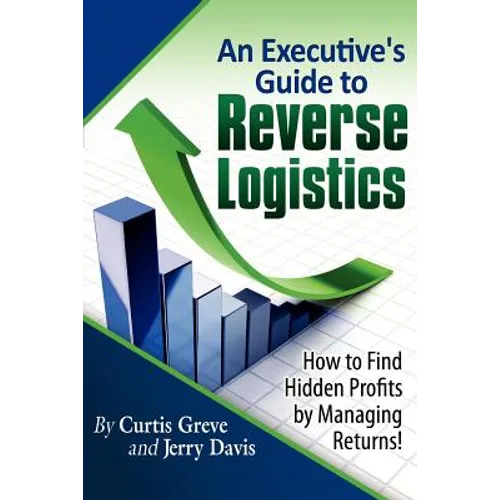 An Executive's Guide to Reverse Logistics: How to Find Hidden Profits by Managing Returns