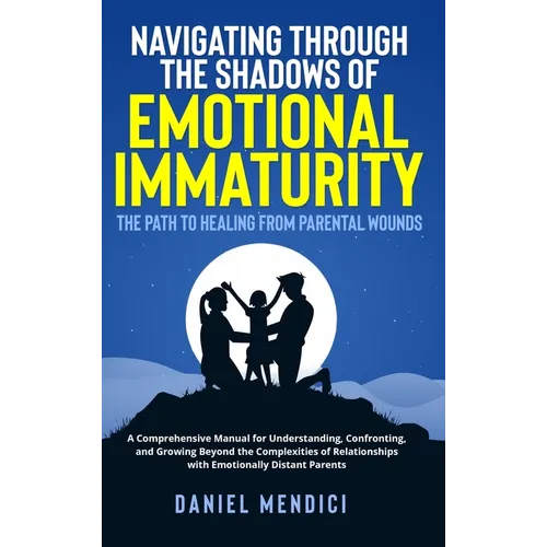 Navigating Through the Shadows of Emotional Immaturity: The Path to Healing from Parental Wounds: A Comprehensive Manual for Understanding, Confrontin