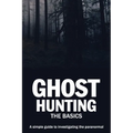 Ghost Hunting: The Basics: A simple guide to investigating the paranormal