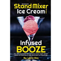 Homemade Stand Mixer Ice Cream Recipes Infused with Booze: Fun, Flavorful Easy to Make Ice Cream, Frozen Yogurt, Sorbet, Gelato and Milkshakes for Any