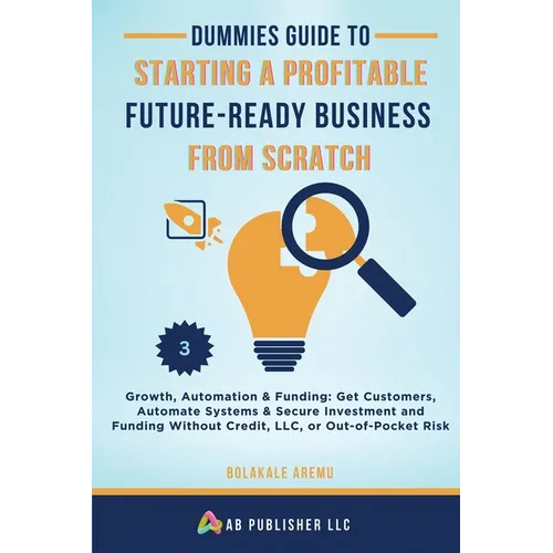 Dummies Guide to Starting a Profitable, Future-Ready Business from Scratch, 3: Growth, Automation & Funding: Get Customers, Automate Systems & Secure