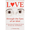 Love Through the Eyes of an Idiot: A True Story of Finding the Secret of Love, Sex, and Romance