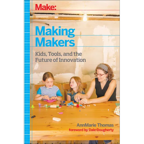 Make: Making Makers: Kids, Tools, and the Future of Innovation