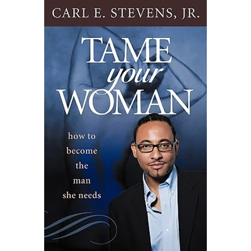 Tame Your Woman: Be the Man She Needs You to Be