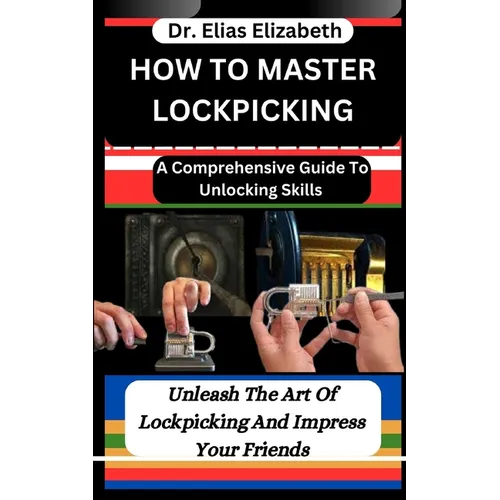 How to Master Lockpicking: A Comprehensive Guide To Unlocking Skills: Unleash The Art Of Lockpicking And Impress Your Friends