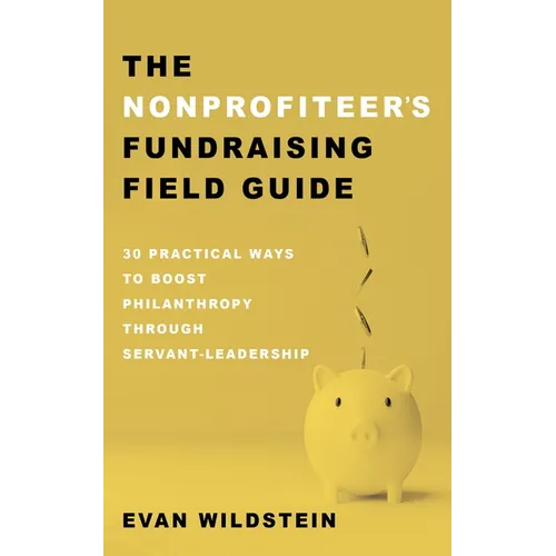 The Nonprofiteer's Fundraising Field Guide: 30 Practical Ways to Boost Philanthropy Through Servant-Leadership