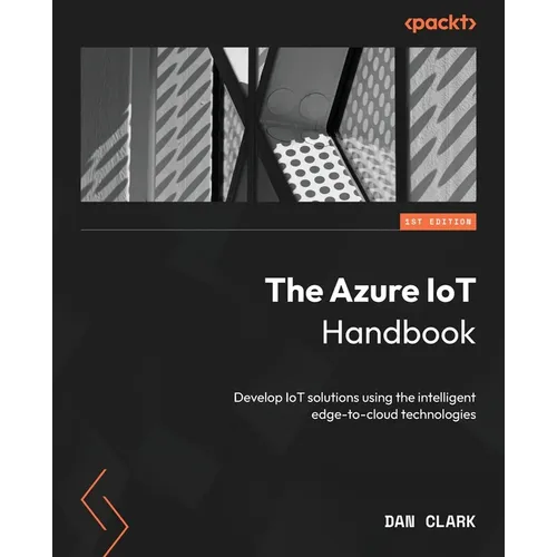 The Azure IoT Handbook: Develop IoT solutions using the intelligent edge-to-cloud technologies