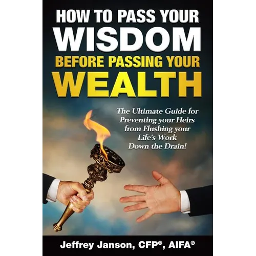 How to Pass Your Wisdom Before Passing Your Wealth: The Ultimate Guide for Preventing your Heirs from Flushing your Life's Work down the Drain!