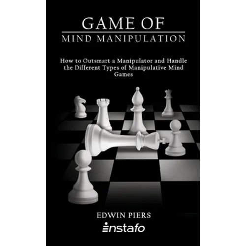Game of Mind Manipulation: How to Outsmart a Manipulator and Handle the Different Types of Manipulative Mind Games