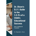 Dr. Dixon's D.I.Y. Guide to the 1-2-3's of a Child's Educational Success: Book 1: Building the Foundation