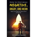 How to Stop Being Negative, Angry, and Mean: Master Your Mind and Take Control of Your Life