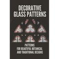 Decorative Glass Patterns: Patterns For Beautiful Botanical And Traditional Designs: Decorative Stained Glass