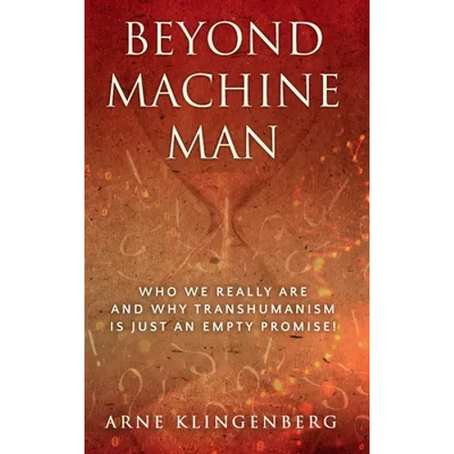 Beyond Machine Man: Who we really are and why Transhumanism is just an empty promise!