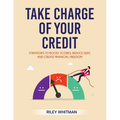 Take Charge of Your Credit: Strategies to Boost Scores, Reduce Debt, and Create Financial Freedom