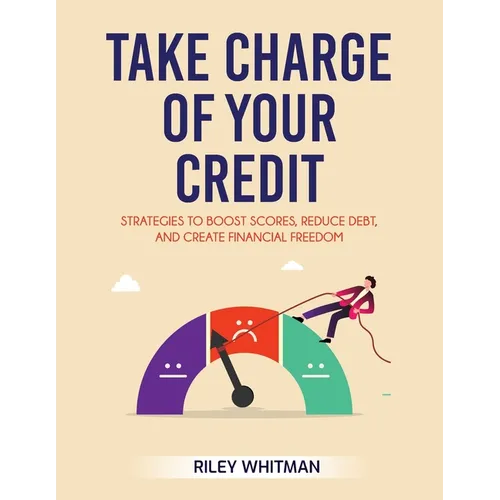 Take Charge of Your Credit: Strategies to Boost Scores, Reduce Debt, and Create Financial Freedom