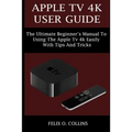 Apple TV 4k User Guide: The Ultimate Beginner's Manual to Using the Latest Apple TV 4k Easily with Tips and Tricks