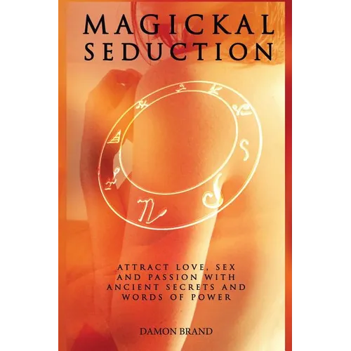 Magickal Seduction: Attract Love, Sex and Passion With Ancient Secrets and Words of Power