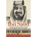 Ibn Saud: The Desert Warrior Who Created the Kingdom of Saudi Arabia