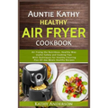 Auntie Kathy Healthy AirFryer Cookbook: Air Frying the Nutritious, Healthy Way: Useful, Safety and Cooking Tips With Techniques for Healthy Cleaning P