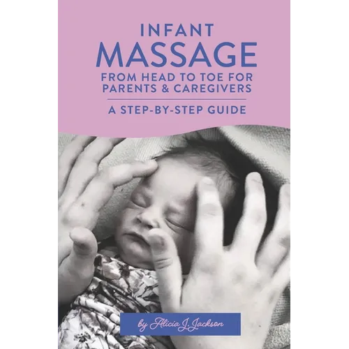 Infant Massage From Head to Toe for Parents & Caregivers: A Step-By-Step Guide