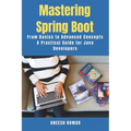 Mastering Spring Boot: From Basics to Advanced Concepts - A Practical Guide for Java Developers