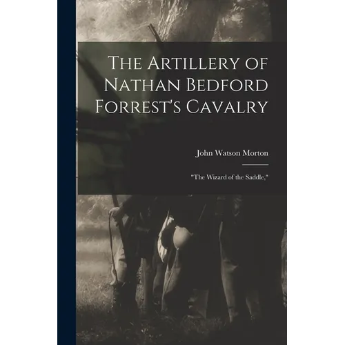 The Artillery of Nathan Bedford Forrest's Cavalry: "The Wizard of the Saddle,"