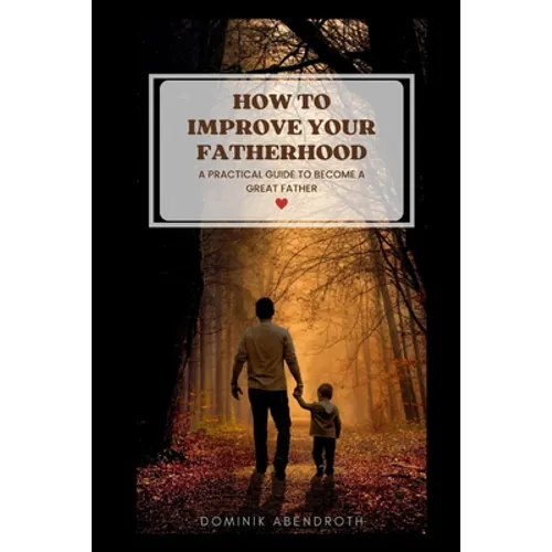 How to Improve Your Fatherhood: a practical guide to become a great father