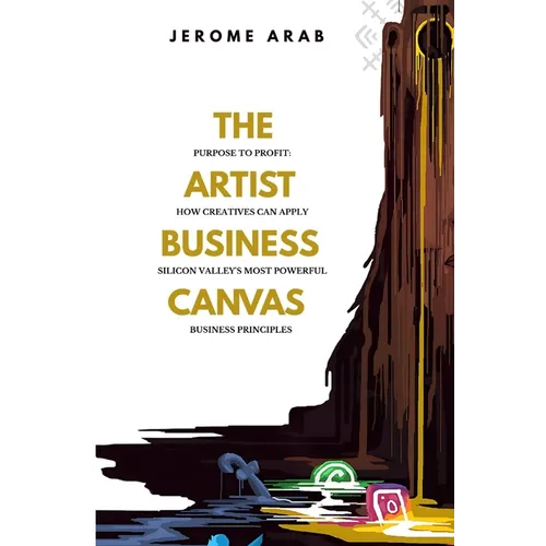 The Artist Business Canvas: Purpose To Profit - How Creatives Can Apply Silicon Valley's Most Powerful Business Principles