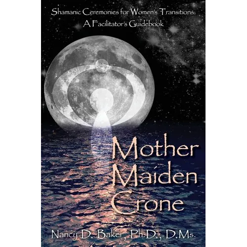 Mother Maiden Crone: Shamanic Ceremonies for Women's Transitions: A Facilitator's Guidebook