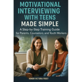 Motivational Interviewing with Teens Made Simple: A Step-by-Step Training Guide for Parents, Counselors, and Youth Workers