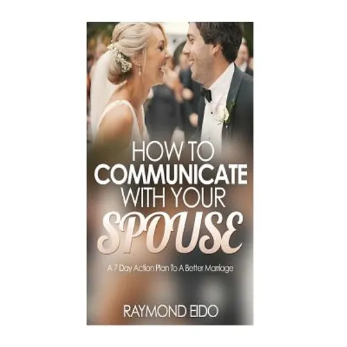 How To Communicate With Your Spouse: A 7 Day Action Plan To A Better Marriage