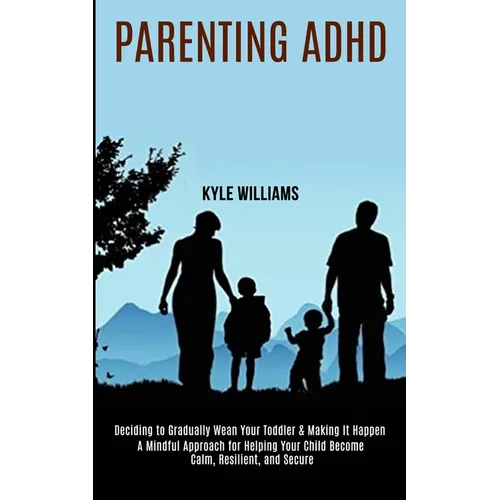 Parenting Adhd: A Mindful Approach for Helping Your Child Become Calm, Resilient, and Secure (Deciding to Gradually Wean Your Toddler & Making It Happ