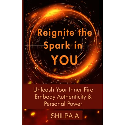 Reignite The Spark In YOU: Unleash Your Inner Fire Embody Authenticity & Personal Power