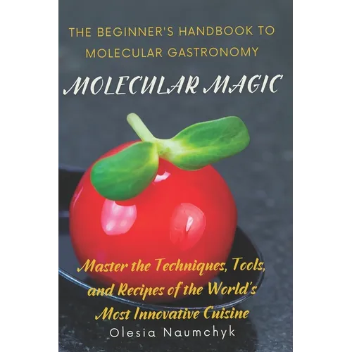 Molecular Magic: The Beginner's Handbook to Molecular Gastronomy: Master the Techniques, Tools, and Recipes of the World's Most Innovative Cuisine